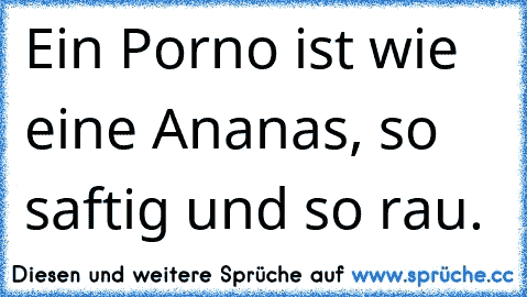 Ein Porno ist wie eine Ananas, so saftig und so rau.