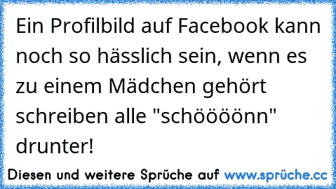 Ein Profilbild auf Facebook kann noch so hässlich sein, wenn es zu einem Mädchen gehört schreiben alle "schöööönn" drunter!