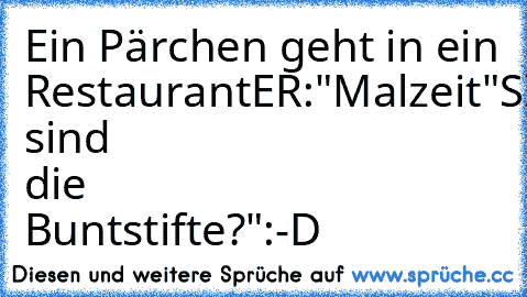 Ein Pärchen geht in ein Restaurant
ER:"Malzeit"
SIE:"Wo sind die Buntstifte?"
:-D