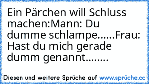 Ein Pärchen will Schluss machen:
Mann: Du dumme schlampe......
Frau: Hast du mich gerade dumm genannt........