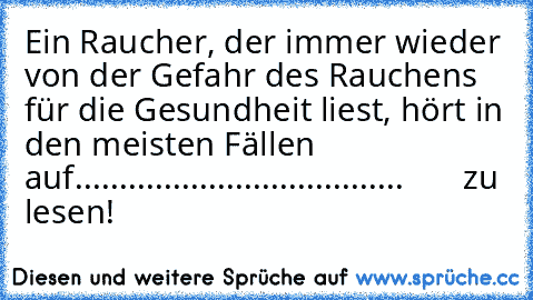 Ein Raucher, der immer wieder von der Gefahr des Rauchens für die Gesundheit liest, hört in den meisten Fällen auf.....................................       zu lesen!