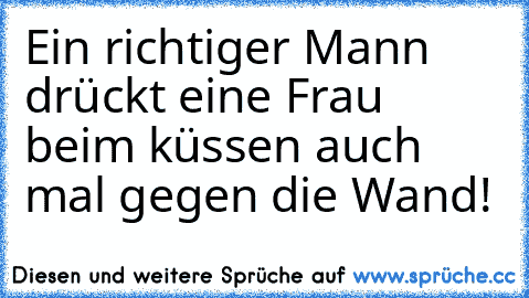 Ein richtiger Mann drückt eine Frau beim küssen auch mal gegen die Wand!