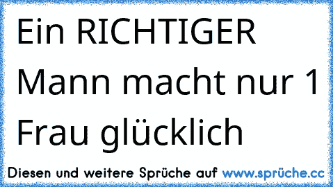 Ein RICHTIGER Mann macht nur 1 Frau glücklich 