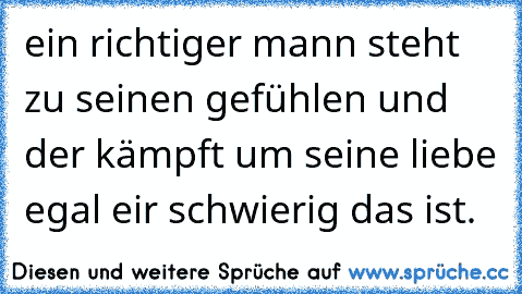 ein richtiger mann steht zu seinen gefühlen und der kämpft um seine liebe egal eir schwierig das ist.