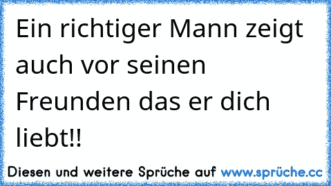 Ein richtiger Mann zeigt auch vor seinen Freunden das er dich liebt!!