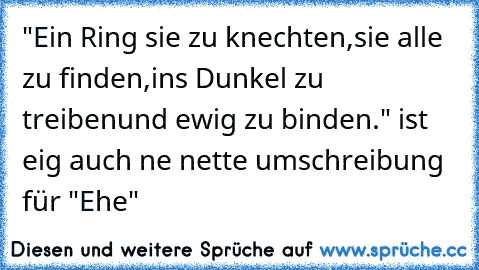 "Ein Ring sie zu knechten,
sie alle zu finden,
ins Dunkel zu treiben
und ewig zu binden." ist eig auch ne nette umschreibung für "Ehe"