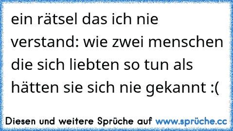 ein rätsel das ich nie verstand: wie zwei menschen die sich liebten so tun als hätten sie sich nie gekannt :(