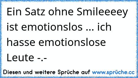 Ein Satz ohne Smileeeey ist emotionslos ... ich hasse emotionslose Leute -.-