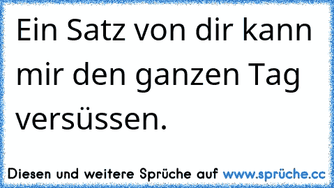 Ein Satz von dir kann mir den ganzen Tag versüssen. ♥