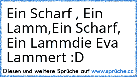 Ein Scharf , Ein Lamm,Ein Scharf, Ein Lamm
die Eva Lammert :D