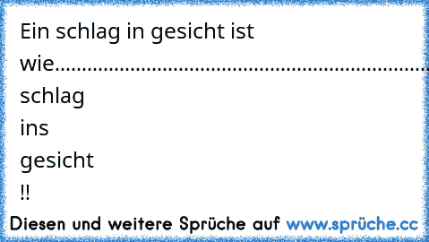 Ein schlag in gesicht ist wie..................................................................................ein schlag ins gesicht !!