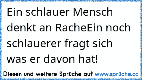 Ein schlauer Mensch denkt an Rache
Ein noch schlauerer fragt sich was er davon hat!