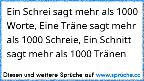 Ein Schrei sagt mehr als 1000 Worte, ♥
Eine Träne sagt mehr als 1000 Schreie, ♥
Ein Schnitt sagt mehr als 1000 Tränen ♥