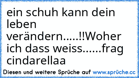 ein schuh kann dein leben verändern.....!!
Woher ich dass weiss......frag cindarellaa ♥