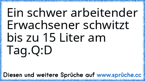 Ein schwer arbeitender Erwachsener schwitzt bis zu 15 Liter am Tag.
Q:D