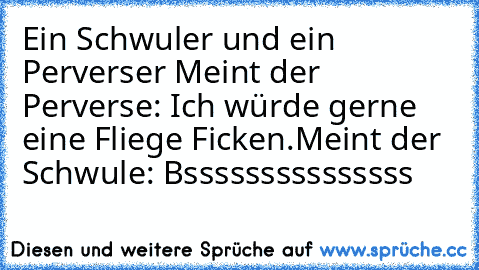 Ein Schwuler und ein Perverser 
Meint der Perverse: Ich würde gerne eine Fliege Ficken.
Meint der Schwule: Bsssssssssssssss