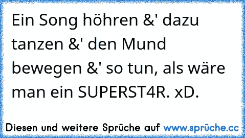 Ein Song höhren &' dazu tanzen &' den Mund bewegen &' so tun, als wäre man ein SUPERST4R. xD.