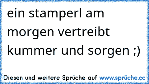 ein stamperl am morgen vertreibt kummer und sorgen ;)