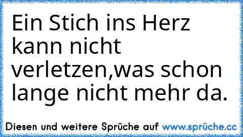 Ein Stich ins Herz kann nicht verletzen,
was schon lange nicht mehr da.