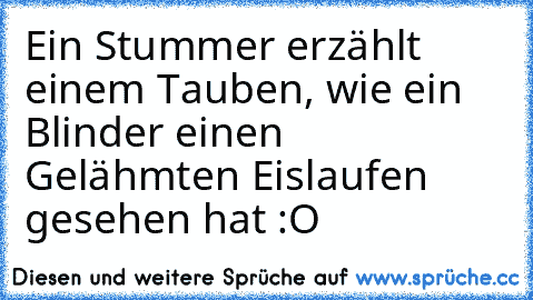 Ein Stummer erzählt einem Tauben, wie ein Blinder einen Gelähmten Eislaufen gesehen hat :O