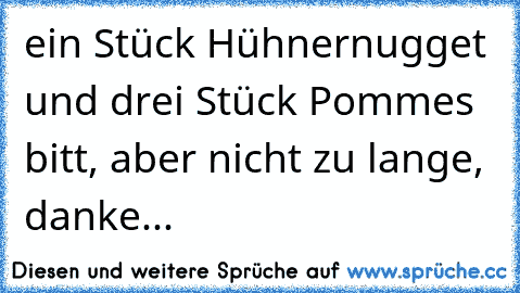 ein Stück Hühnernugget und drei Stück Pommes bitt, aber nicht zu lange, danke...