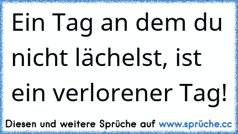 Ein Tag an dem du nicht lächelst, ist ein verlorener Tag!