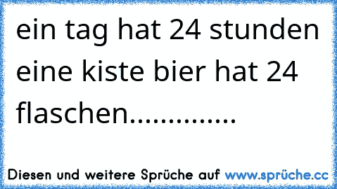 ein tag hat 24 stunden eine kiste bier hat 24 flaschen..............