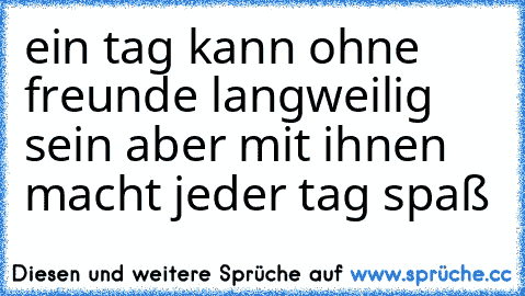 ein tag kann ohne freunde langweilig sein aber mit ihnen macht jeder tag spaß