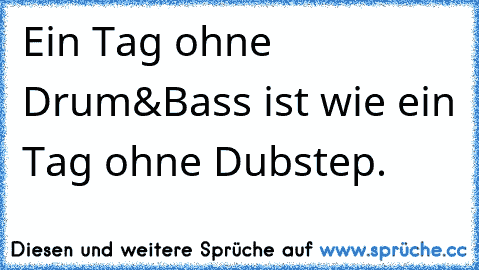 Ein Tag ohne Drum&Bass ist wie ein Tag ohne Dubstep.