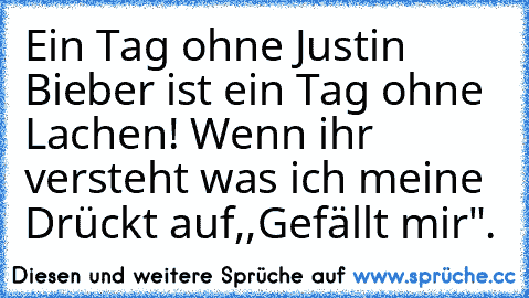 Ein Tag ohne Justin Bieber ist ein Tag ohne Lachen! 
Wenn ihr versteht was ich meine Drückt auf
,,Gefällt mir".