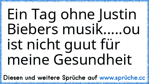 Ein Tag ohne Justin Biebers musik.....ou ist nicht guut für meine Gesundheit