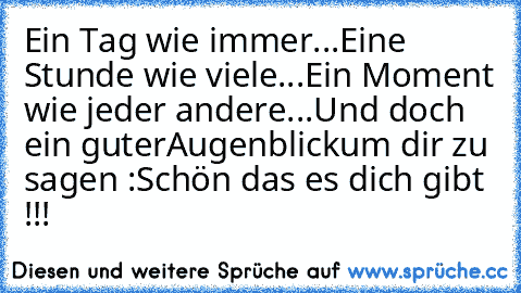 Ein Tag wie immer...
Eine Stunde wie viele...
Ein Moment wie jeder andere...
Und doch ein guter
Augenblick
um dir zu sagen :
Schön das es dich gibt !!! ♥