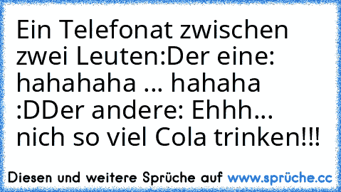 Ein Telefonat zwischen zwei Leuten:
Der eine: hahahaha ... hahaha :D
Der andere: Ehhh... nich so viel Cola trinken!!!