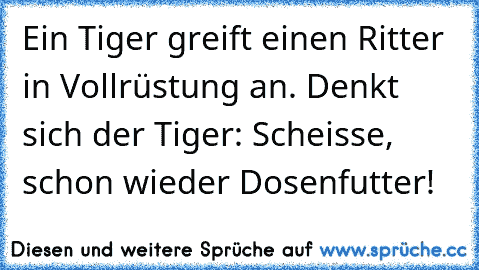 Ein Tiger greift einen Ritter in Vollrüstung an. Denkt sich der Tiger: Scheisse, schon wieder Dosenfutter!