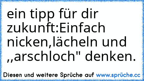 ein tipp für dir zukunft:Einfach nicken,lächeln und ,,arschloch" denken.