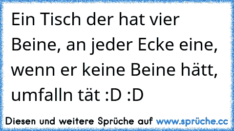 Ein Tisch der hat vier Beine, an jeder Ecke eine, wenn er keine Beine hätt, umfalln tät :D :D