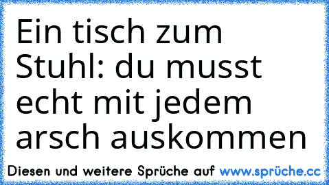 Ein tisch zum Stuhl: du musst echt mit jedem arsch auskommen