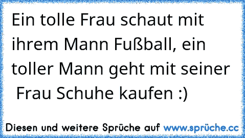 Ein tolle Frau schaut mit ihrem Mann Fußball, ein toller Mann geht mit seiner  Frau Schuhe kaufen :)