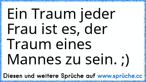 Ein Traum jeder Frau ist es, der Traum eines Mannes zu sein. ;)