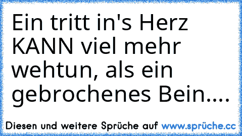 Ein tritt in's Herz KANN viel mehr wehtun, als ein gebrochenes Bein....