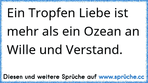 Ein Tropfen Liebe ist mehr als ein Ozean an Wille und Verstand.♥