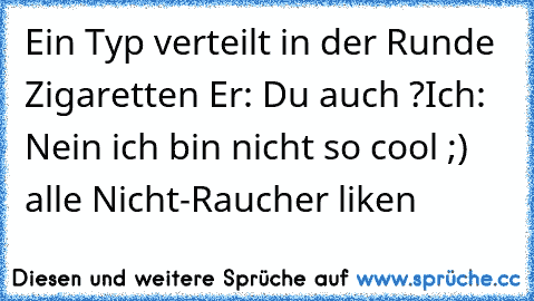 Ein Typ verteilt in der Runde Zigaretten 
Er: Du auch ?
Ich: Nein ich bin nicht so cool ;) 
alle Nicht-Raucher liken