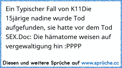 Ein Typischer Fall von K11
Die 15järige nadine wurde Tod aufgefunden, sie hatte vor dem Tod  SEX.
Doc: Die hämatome weisen auf vergewaltigung hin :PPPP