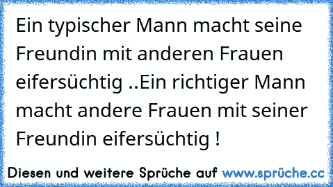 Ein typischer Mann macht seine Freundin mit anderen Frauen eifersüchtig ..
Ein richtiger Mann macht andere Frauen mit seiner Freundin eifersüchtig !