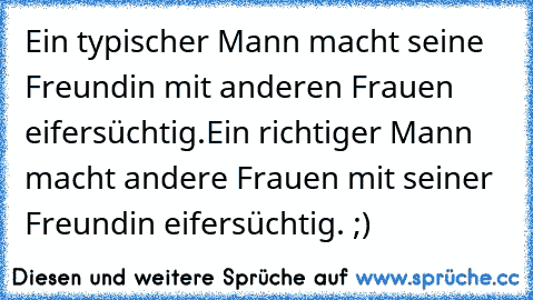 Ein typischer Mann macht seine Freundin mit anderen Frauen eifersüchtig.
Ein richtiger Mann macht andere Frauen mit seiner Freundin eifersüchtig. ;)