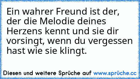 Ein wahrer Freund ist der, der die Melodie deines Herzens kennt und sie dir vorsingt, wenn du vergessen hast wie sie klingt. ♥