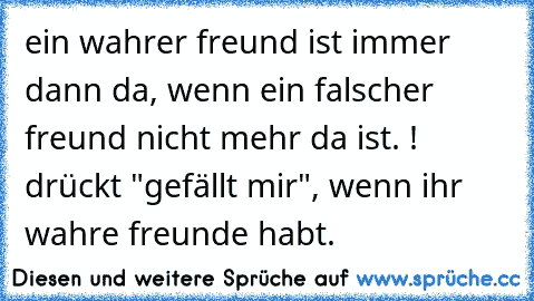 ein wahrer freund ist immer dann da, wenn ein falscher freund nicht mehr da ist. !  
drückt "gefällt mir", wenn ihr wahre freunde habt. ♥