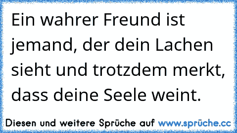 Ein wahrer Freund ist jemand, der dein Lachen sieht und trotzdem merkt, dass deine Seele weint.