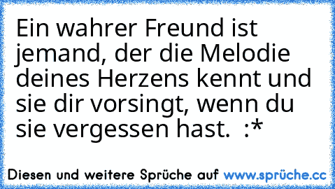 Ein wahrer Freund ist jemand, der die Melodie deines Herzens kennt und sie dir vorsingt, wenn du sie vergessen hast.  :*