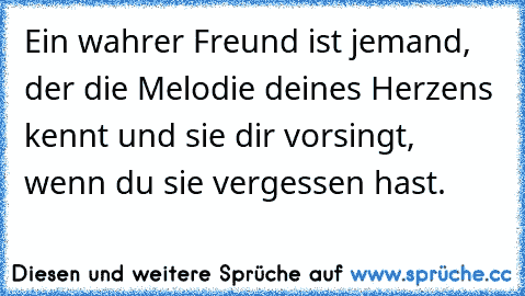 Ein wahrer Freund ist jemand, der die Melodie deines Herzens kennt und sie dir vorsingt, wenn du sie vergessen hast.